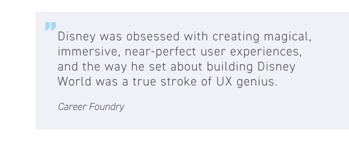 Disney was obsessed with creating magical, immersive, near-perfect user experiences, and the way he set about building Disney World was a true stroke of UX genius.